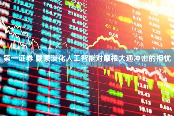 第一证券 戴蒙淡化人工智能对摩根大通冲击的担忧