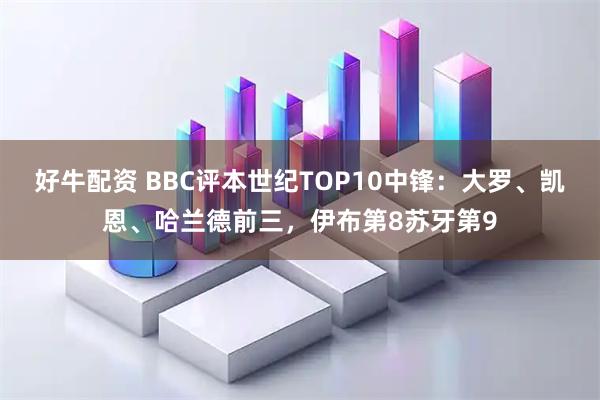 好牛配资 BBC评本世纪TOP10中锋：大罗、凯恩、哈兰德前三，伊布第8苏牙第9