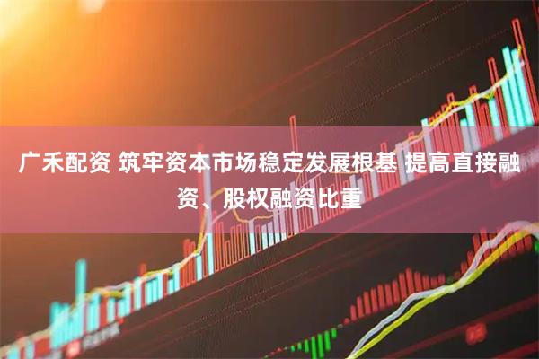 广禾配资 筑牢资本市场稳定发展根基 提高直接融资、股权融资比重