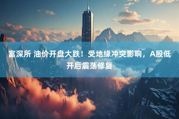 富深所 油价开盘大跌！受地缘冲突影响，A股低开后震荡修复