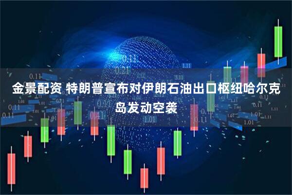 金景配资 特朗普宣布对伊朗石油出口枢纽哈尔克岛发动空袭