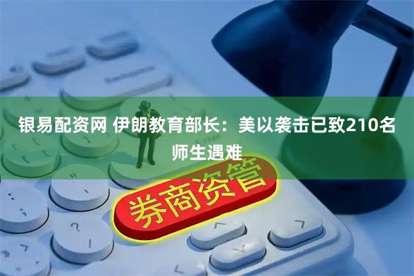 银易配资网 伊朗教育部长：美以袭击已致210名师生遇难