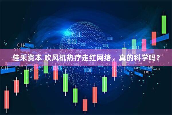 佳禾资本 吹风机热疗走红网络，真的科学吗？