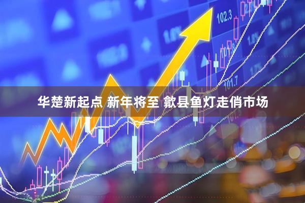 华楚新起点 新年将至 歙县鱼灯走俏市场