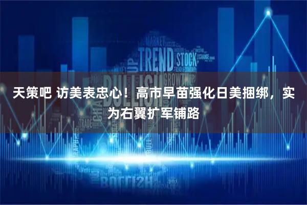 天策吧 访美表忠心！高市早苗强化日美捆绑，实为右翼扩军铺路