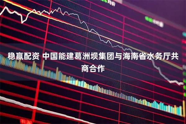稳赢配资 中国能建葛洲坝集团与海南省水务厅共商合作