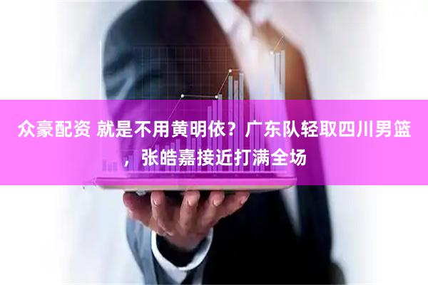 众豪配资 就是不用黄明依？广东队轻取四川男篮，张皓嘉接近打满全场