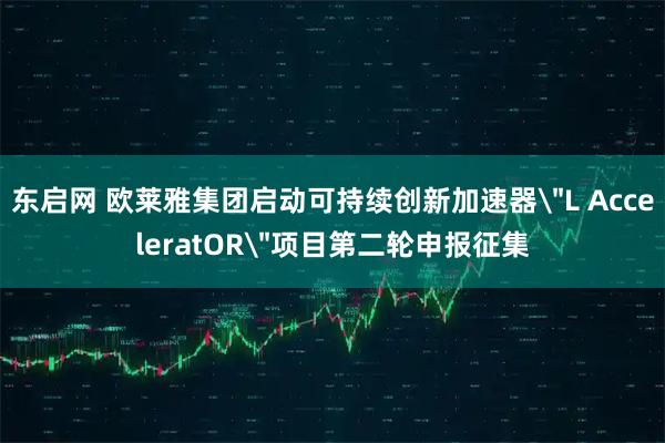 东启网 欧莱雅集团启动可持续创新加速器＂L AcceleratOR＂项目第二轮申报征集