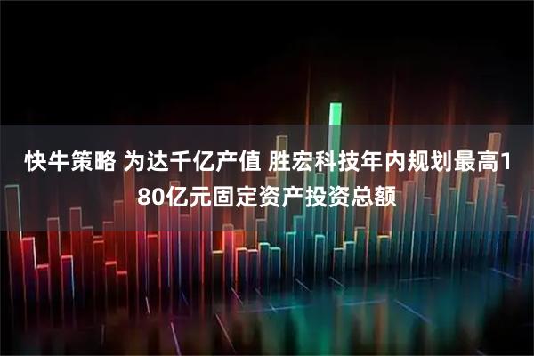 快牛策略 为达千亿产值 胜宏科技年内规划最高180亿元固定资产投资总额