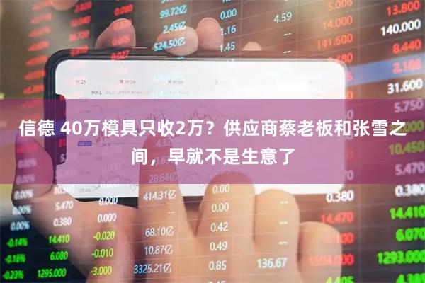 信德 40万模具只收2万？供应商蔡老板和张雪之间，早就不是生意了