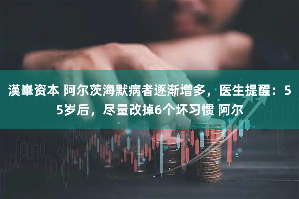 漢崋资本 阿尔茨海默病者逐渐增多，医生提醒：55岁后，尽量改掉6个坏习惯 阿尔