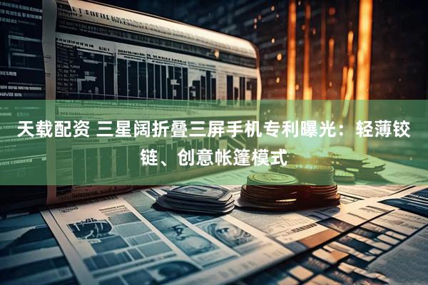 天载配资 三星阔折叠三屏手机专利曝光：轻薄铰链、创意帐篷模式