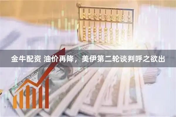 金牛配资 油价再降，美伊第二轮谈判呼之欲出