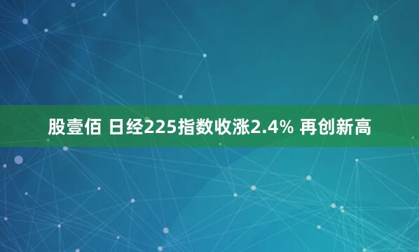 股壹佰 日经225指数收涨2.4% 再创新高