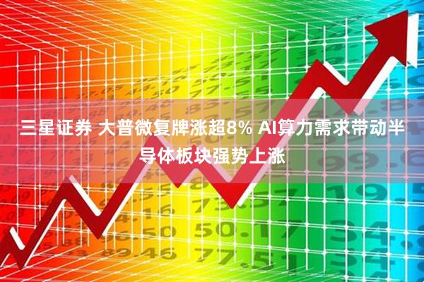 三星证券 大普微复牌涨超8% AI算力需求带动半导体板块强势上涨