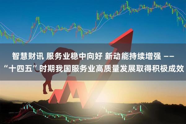 智慧财讯 服务业稳中向好 新动能持续增强 ——“十四五”时期我国服务业高质量发展取得积极成效