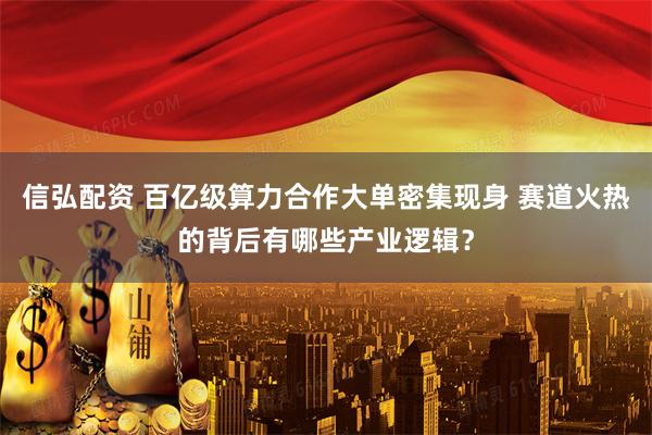信弘配资 百亿级算力合作大单密集现身 赛道火热的背后有哪些产业逻辑？