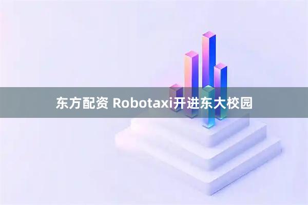 东方配资 Robotaxi开进东大校园